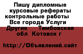 Пишу дипломные курсовые рефераты контрольные работы  - Все города Услуги » Другие   . Тамбовская обл.,Котовск г.